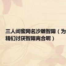 三人闺蜜网名沙雕智障（为什么妖精们讨厌智障离合呢）