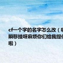 cf一个字的名字怎么改（哪里有CF瞬移挂呀麻烦你们给我提供一个谢啦）