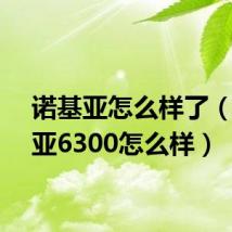 诺基亚怎么样了(诺基亚6300怎么样)