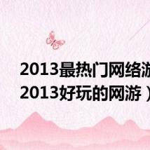 2013最热门网络游戏(2013好玩的网游)