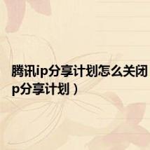 腾讯ip分享计划怎么关闭(腾讯ip分享计划)