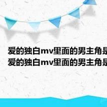 爱的独白mv里面的男主角是谁啊(爱的独白mv里面的男主角是谁)