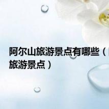 阿尔山旅游景点有哪些(阿尔山旅游景点)