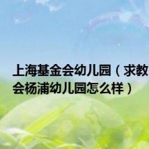 上海基金会幼儿园(求教:基金会杨浦幼儿园怎么样)