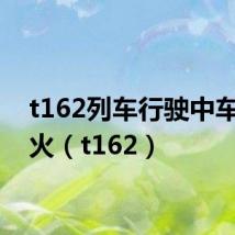 t162列车行驶中车头起火（t162）