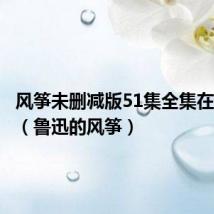 风筝未删减版51集全集在线观看(鲁迅的风筝)
