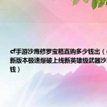 cf手游沙鹰修罗宝箱直购多少钱出(cf9月25日新版本极速爆破上线新英雄级武器沙鹰修罗多少钱)