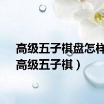 高级五子棋盘怎样玩（高级五子棋）