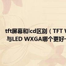 tft屏幕和lcd区别（TFT WXGA 与LED WXGA哪个更好一些）