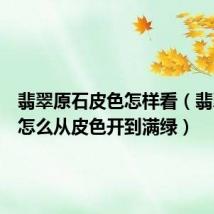翡翠原石皮色怎样看(翡翠原石怎么从皮色开到满绿)