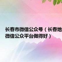 长春市微信公众号（长春地区谁家微信公众平台做得好）