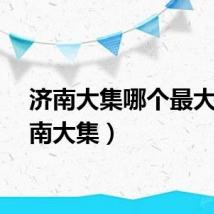 济南大集哪个最大（济南大集）