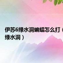 伊苏6绿水洞蝙蝠怎么打(伊苏6绿水洞)