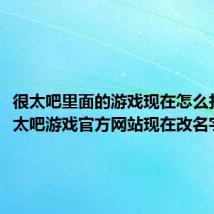 很太吧里面的游戏现在怎么找(很太吧游戏官方网站现在改名字没有)