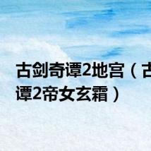 古剑奇谭2地宫(古剑奇谭2帝女玄霜)