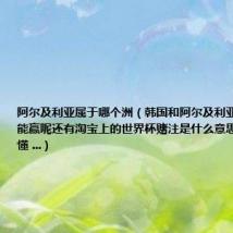 阿尔及利亚属于哪个洲(韩国和阿尔及利亚的球赛哪对能赢呢还有淘宝上的世界杯赌注是什么意思怎么都看不懂 ...)