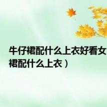 牛仔裙配什么上衣好看女(牛仔裙配什么上衣)