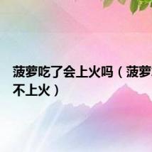 菠萝吃了会上火吗(菠萝怎么吃不上火)