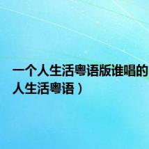 一个人生活粤语版谁唱的(一个人生活粤语)