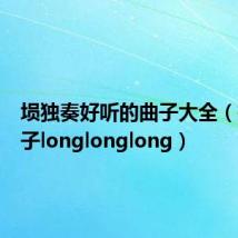 埙独奏好听的曲子大全(抖音曲子longlonglong)