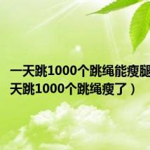 一天跳1000个跳绳能瘦腿吗(一天跳1000个跳绳瘦了)