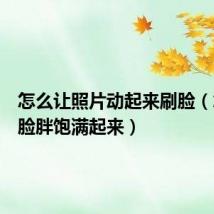 怎么让照片动起来刷脸(怎么让脸胖饱满起来)