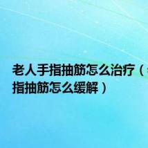 老人手指抽筋怎么治疗(老人手指抽筋怎么缓解)