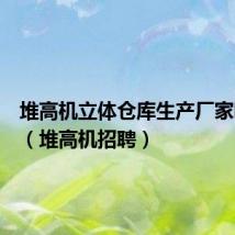 堆高机立体仓库生产厂家哪家好(堆高机招聘)