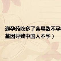 避孕药吃多了会导致不孕吗（转基因导致中国人不孕）