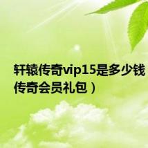 轩辕传奇vip15是多少钱（轩辕传奇会员礼包）