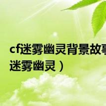 cf迷雾幽灵背景故事（cf迷雾幽灵）