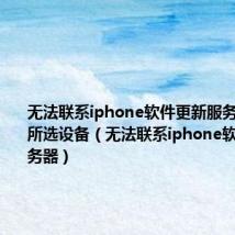 无法联系iphone软件更新服务器找不到所选设备（无法联系iphone软件更新服务器）