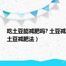 吃土豆能减肥吗? 土豆减肥法（土豆减肥法）