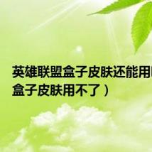 英雄联盟盒子皮肤还能用吗（lol盒子皮肤用不了）