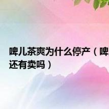 啤儿茶爽为什么停产(啤儿茶爽还有卖吗)