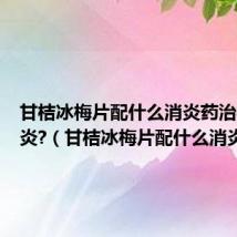甘桔冰梅片配什么消炎药治疗咽喉炎?（甘桔冰梅片配什么消炎药）