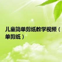 儿童简单剪纸教学视频(儿童简单剪纸)