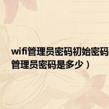 wifi管理员密码初始密码（wifi管理员密码是多少）