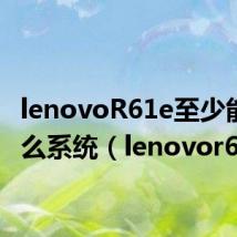 lenovoR61e至少能安什么系统（lenovor61）