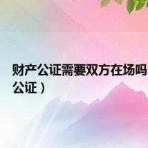 财产公证需要双方在场吗（财产公证）