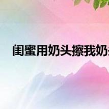 闺蜜用奶头擦我奶头