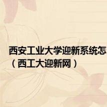 西安工业大学迎新系统怎么登陆（西工大迎新网）