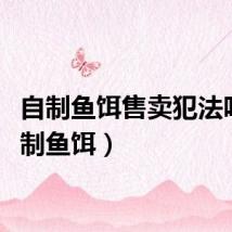 自制鱼饵售卖犯法吗（自制鱼饵）