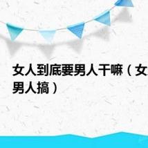 女人到底要男人干嘛(女人需要男人搞)