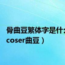 骨曲豆繁体字是什么字(coser曲豆)