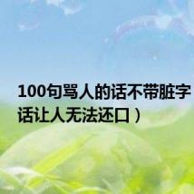 100句骂人的话不带脏字(骂人话让人无法还口)