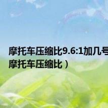 摩托车压缩比9.6:1加几号汽油(摩托车压缩比)
