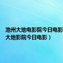 池州大地电影院今日电影(池州大地影院今日电影)