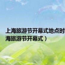 上海旅游节开幕式地点时间（上海旅游节开幕式）