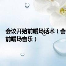 会议开始前暖场话术(会议开始前暖场音乐)